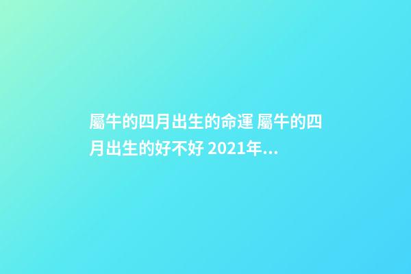 屬牛的四月出生的命運 屬牛的四月出生的好不好 2021年4月生的牛寶寶怎么樣，2021年牛寶寶農歷4月出生好不好